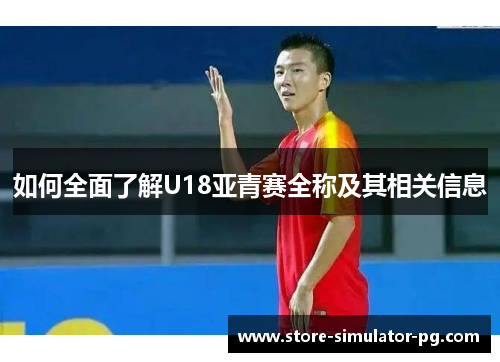 如何全面了解U18亚青赛全称及其相关信息