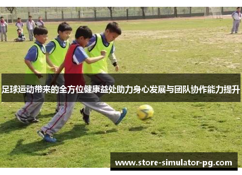 足球运动带来的全方位健康益处助力身心发展与团队协作能力提升