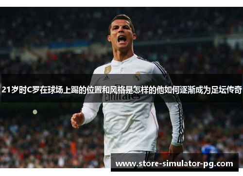 21岁时C罗在球场上踢的位置和风格是怎样的他如何逐渐成为足坛传奇