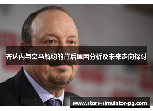 齐达内与皇马解约的背后原因分析及未来走向探讨