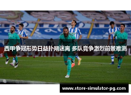 西甲争冠形势日益扑朔迷离 多队竞争激烈前景难测