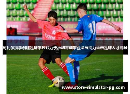 阿扎尔携手创建足球学校致力于推动青训事业发展助力未来足球人才成长
