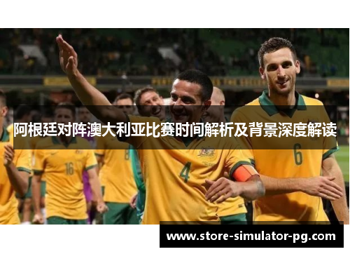 阿根廷对阵澳大利亚比赛时间解析及背景深度解读