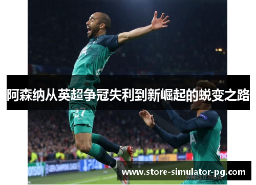 阿森纳从英超争冠失利到新崛起的蜕变之路