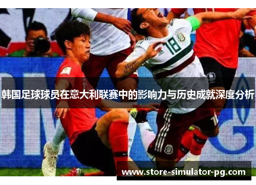 韩国足球球员在意大利联赛中的影响力与历史成就深度分析