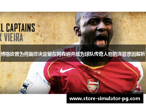 博格坎普为何最终决定留在阿森纳并成为球队传奇人物的深层原因解析