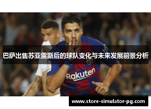 巴萨出售苏亚雷斯后的球队变化与未来发展前景分析