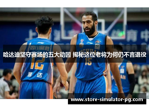 哈达迪坚守赛场的五大动因 揭秘这位老将为何仍不言退役