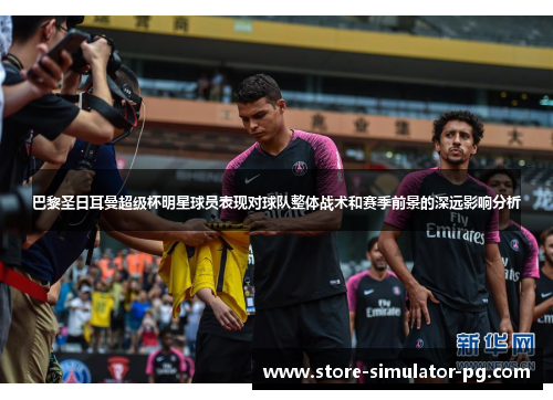 巴黎圣日耳曼超级杯明星球员表现对球队整体战术和赛季前景的深远影响分析