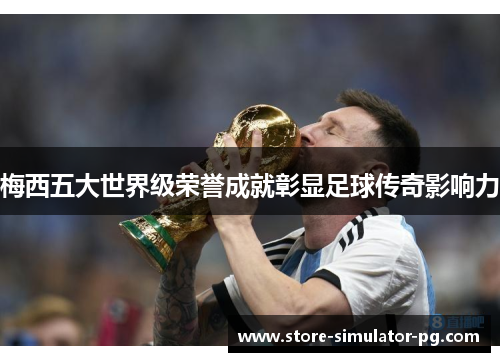 梅西五大世界级荣誉成就彰显足球传奇影响力