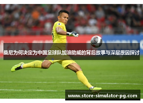 桑尼为何决定为中国足球队加油助威的背后故事与深层原因探讨