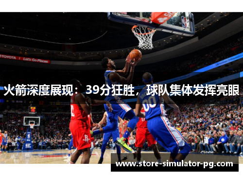 火箭深度展现：39分狂胜，球队集体发挥亮眼