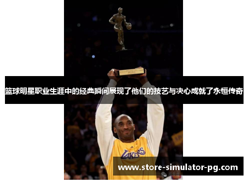 篮球明星职业生涯中的经典瞬间展现了他们的技艺与决心成就了永恒传奇