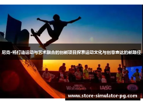 尼克·杨打造运动与艺术融合的创新项目探索运动文化与创意表达的新路径