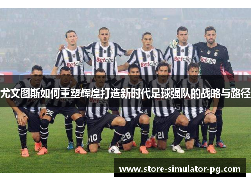尤文图斯如何重塑辉煌打造新时代足球强队的战略与路径