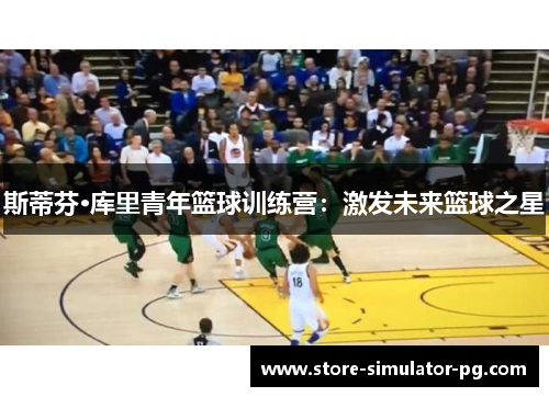 斯蒂芬·库里青年篮球训练营：激发未来篮球之星