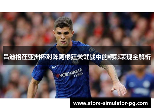 吕迪格在亚洲杯对阵阿根廷关键战中的精彩表现全解析