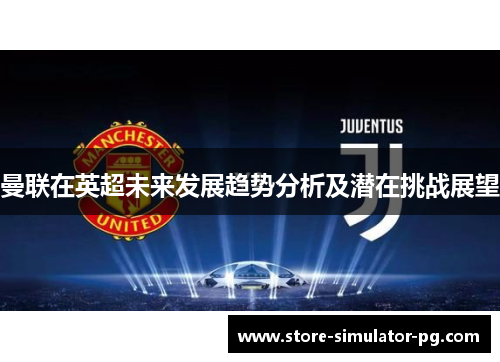 曼联在英超未来发展趋势分析及潜在挑战展望