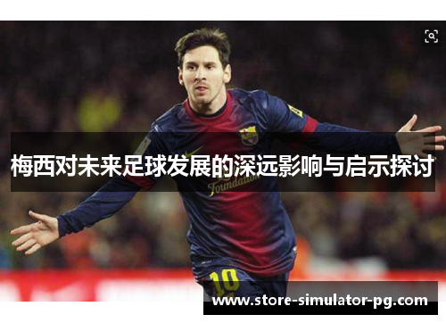 梅西对未来足球发展的深远影响与启示探讨