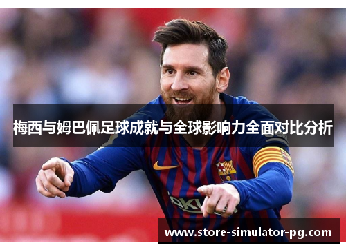 梅西与姆巴佩足球成就与全球影响力全面对比分析