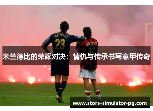 米兰德比的荣耀对决：情仇与传承书写意甲传奇