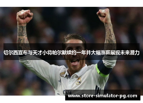 切尔西宣布与天才小将帕尔默续约一年并大幅涨薪展现未来潜力