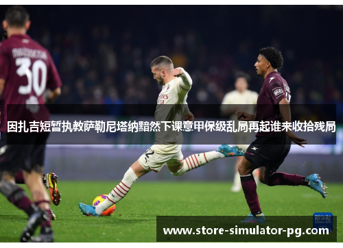 因扎吉短暂执教萨勒尼塔纳黯然下课意甲保级乱局再起谁来收拾残局