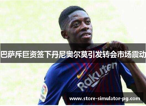 巴萨斥巨资签下丹尼奥尔莫引发转会市场震动