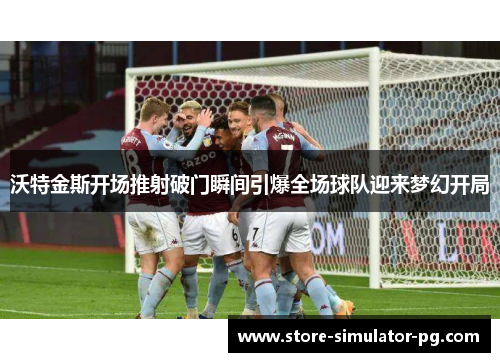 沃特金斯开场推射破门瞬间引爆全场球队迎来梦幻开局