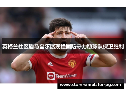 英格兰社区盾马奎尔展现稳固防守力助球队保卫胜利