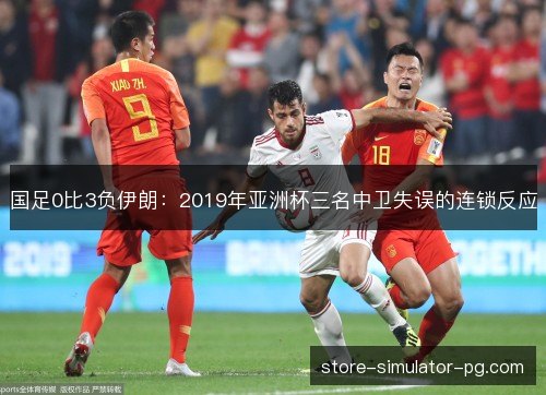 国足0比3负伊朗：2019年亚洲杯三名中卫失误的连锁反应